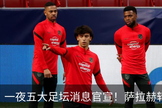 一夜五大足坛消息官宣！萨拉赫转会离队，穆帅接班人正式履职，曼城续约天赋球员，马竞作出回应