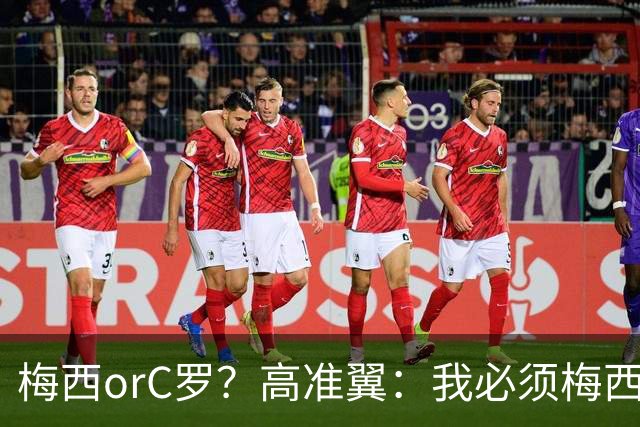 梅西orC罗？高准翼：我必须梅西，感觉他和我们踢的不是一个东西