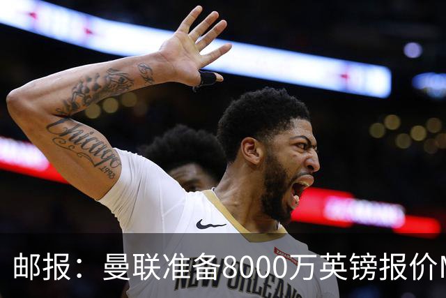 邮报：曼联准备8000万英镑报价M费，领跑与阿森纳巴黎皇马争夺